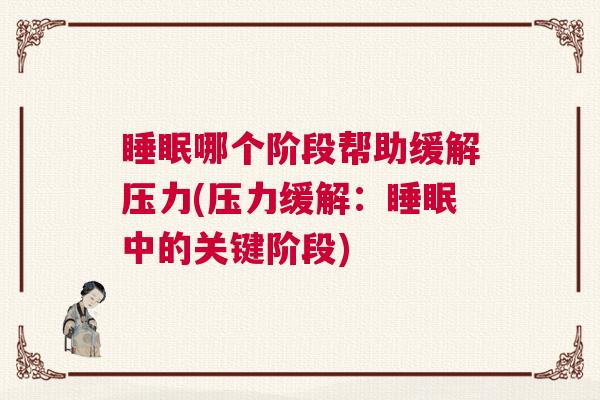 睡眠哪个阶段帮助缓解压力(压力缓解:睡眠中的关键阶段) 睡眠哪个阶段帮助缓解压力(压力缓解:睡眠中的关键阶段)