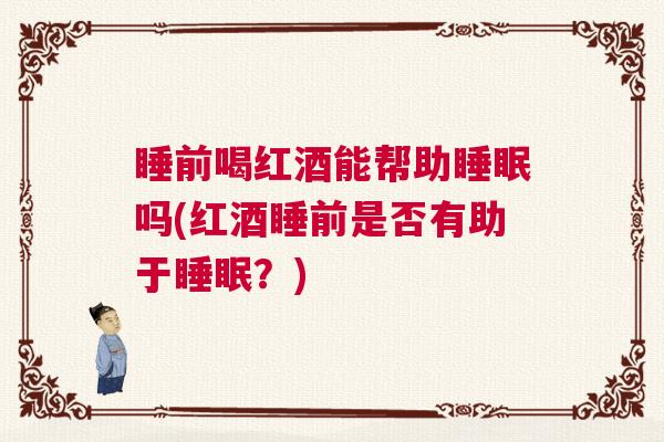 睡前喝红酒能帮助睡眠吗(红酒睡前是否有助于睡眠？)