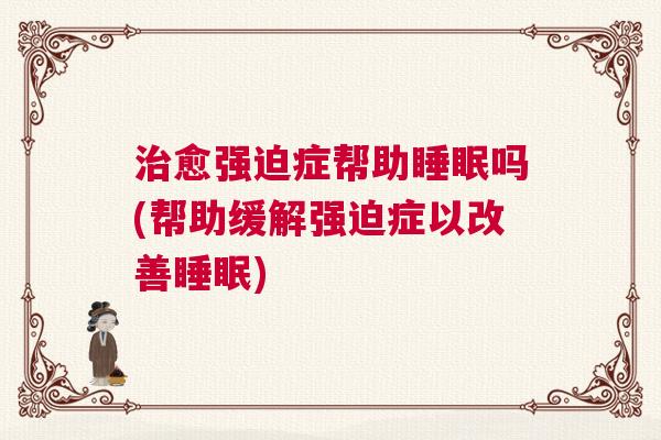 治愈强迫症帮助睡眠吗(帮助缓解强迫症以改善睡眠) 治愈强迫症帮助睡眠吗(帮助缓解强迫症以改善睡眠)