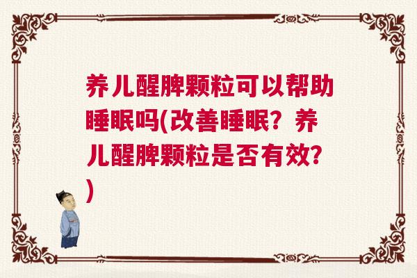 养儿醒脾颗粒可以帮助睡眠吗(改善睡眠？养儿醒脾颗粒是否有效？)
