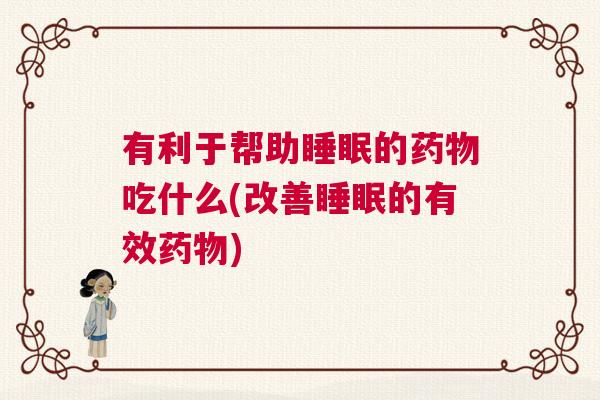 有利于帮助睡眠的药物吃什么(改善睡眠的有效药物) 有利于帮助睡眠的药物吃什么(改善睡眠的有效药物)
