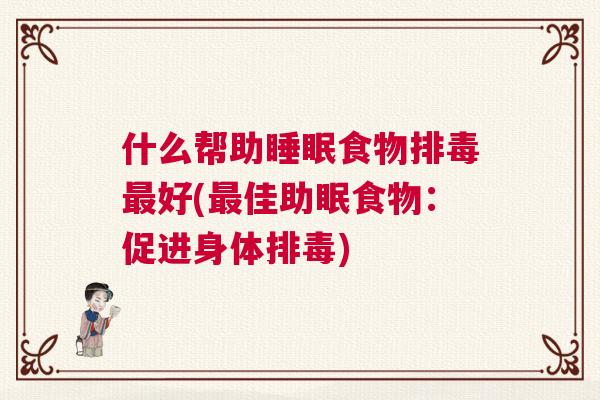 什么帮助睡眠食物排毒最好(最佳助眠食物:促进身体排毒) 什么帮助睡眠食物排毒最好(最佳助眠食物:促进身体排毒)