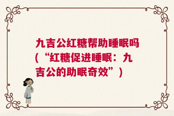 九吉公红糖帮助睡眠吗(“红糖促进睡眠:九吉公的助眠奇效”) 九吉公红糖帮助睡眠吗(“红糖促进睡眠:九吉公的助眠奇效”)
