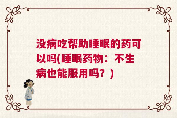 没病吃帮助睡眠的药可以吗(睡眠药物：不生病也能服用吗？)