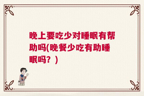 晚上要吃少对睡眠有帮助吗(晚餐少吃有助睡眠吗？)