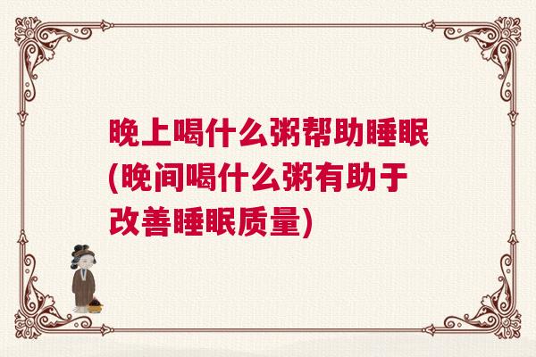 晚上喝什么粥帮助睡眠(晚间喝什么粥有助于改善睡眠质量)