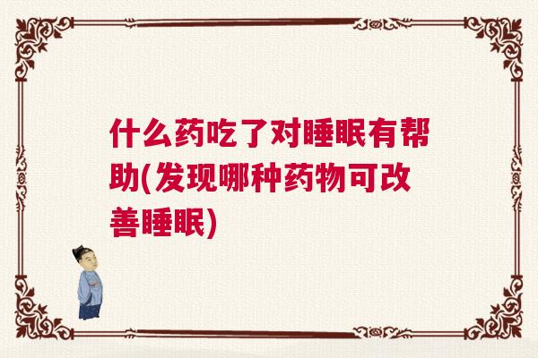 什么药吃了对睡眠有帮助(发现哪种药物可改善睡眠)