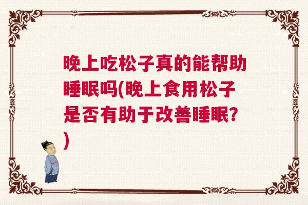 晚上吃松子真的能帮助睡眠吗(晚上食用松子是否有助于改善睡眠？)