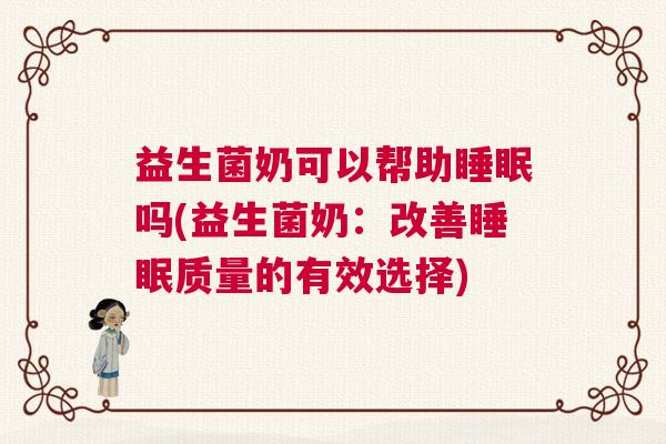 益生菌奶可以帮助睡眠吗(益生菌奶：改善睡眠质量的有效选择)
