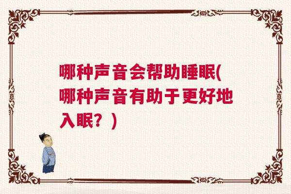 哪种声音会帮助睡眠(哪种声音有助于更好地入眠?) 哪种声音会帮助睡眠(哪种声音有助于更好地入眠?)