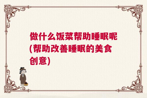 做什么饭菜帮助睡眠呢(帮助改善睡眠的美食创意)