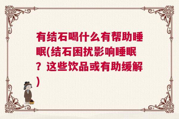有结石喝什么有帮助睡眠(结石困扰影响睡眠？这些饮品或有助缓解)