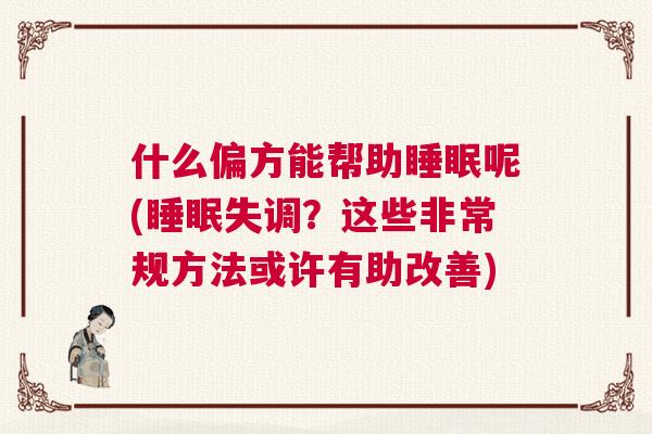 什么偏方能帮助睡眠呢(睡眠失调?这些非常规方法或许有助改善) 什么偏方能帮助睡眠呢(睡眠失调?这些非常规方法或许有助改善)