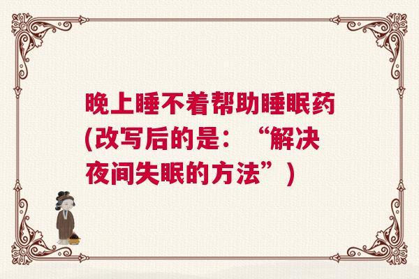 晚上睡不着帮助睡眠药(改写后的是：“解决夜间失眠的方法”)