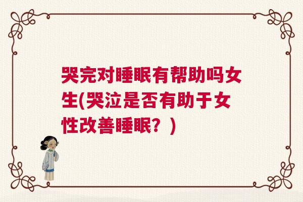 哭完对睡眠有帮助吗女生(哭泣是否有助于女性改善睡眠?) 哭完对睡眠有帮助吗女生(哭泣是否有助于女性改善睡眠?)