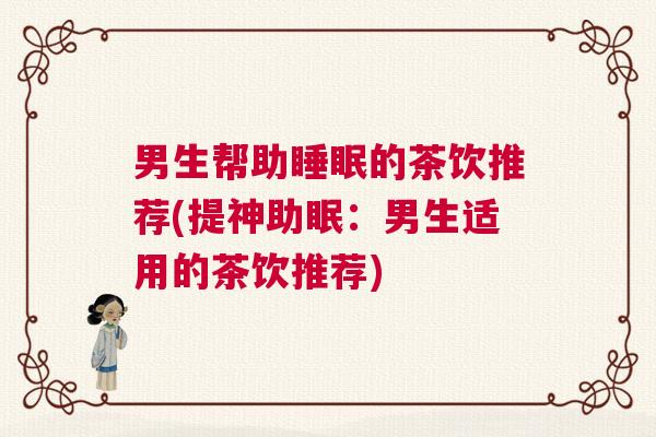 男生帮助睡眠的茶饮推荐(提神助眠：男生适用的茶饮推荐)