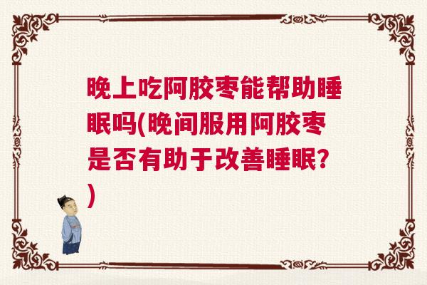 晚上吃阿胶枣能帮助睡眠吗(晚间服用阿胶枣是否有助于改善睡眠？)