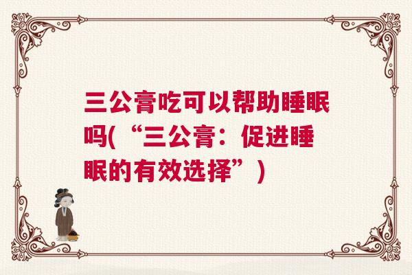 三公膏吃可以帮助睡眠吗(“三公膏：促进睡眠的有效选择”)
