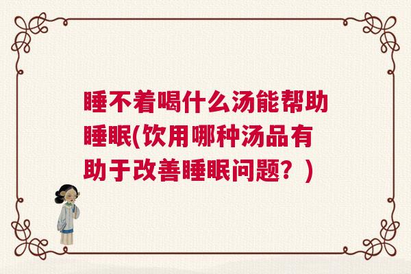 睡不着喝什么汤能帮助睡眠(饮用哪种汤品有助于改善睡眠问题?) 睡不着喝什么汤能帮助睡眠(饮用哪种汤品有助于改善睡眠问题?)