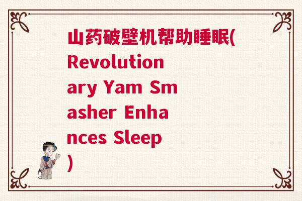 山药破壁机帮助睡眠(Revolutionary Yam Smasher Enhances Sleep) 山药破壁机帮助睡眠(Revolutionary Yam Smasher Enhances Sleep)