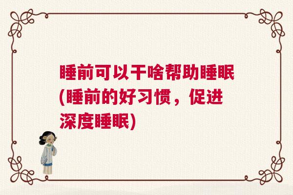睡前可以干啥帮助睡眠(睡前的好习惯，促进深度睡眠)