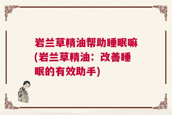 岩兰草精油帮助睡眠嘛(岩兰草精油：改善睡眠的有效助手)