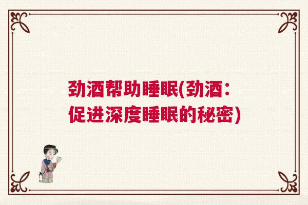 劲酒帮助睡眠(劲酒：促进深度睡眠的秘密)