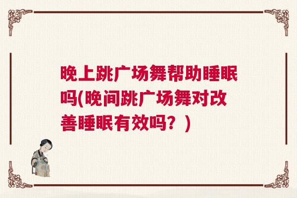 晚上跳广场舞帮助睡眠吗(晚间跳广场舞对改善睡眠有效吗？)