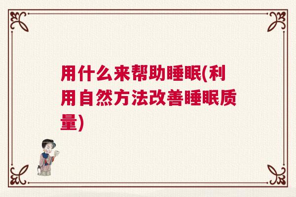 用什么来帮助睡眠(利用自然方法改善睡眠质量) 用什么来帮助睡眠(利用自然方法改善睡眠质量)