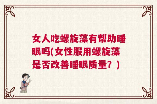 女人吃螺旋藻有帮助睡眠吗(女性服用螺旋藻是否改善睡眠质量？)