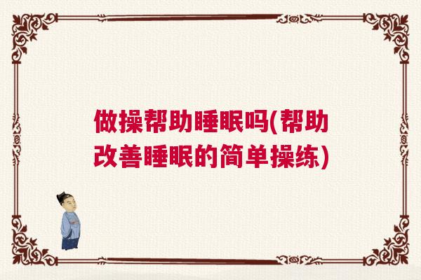 做操帮助睡眠吗(帮助改善睡眠的简单操练) 做操帮助睡眠吗(帮助改善睡眠的简单操练)
