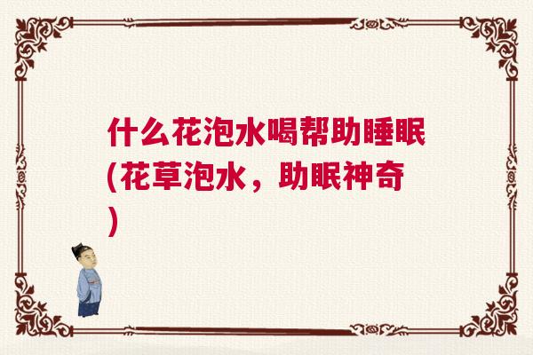 什么花泡水喝帮助睡眠(花草泡水，助眠神奇)