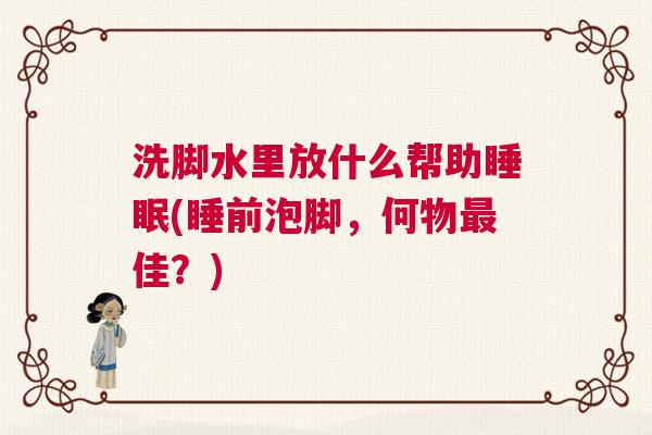 洗脚水里放什么帮助睡眠(睡前泡脚，何物最佳？)
