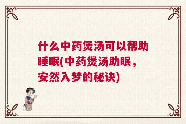 什么中药煲汤可以帮助睡眠(中药煲汤助眠，安然入梦的秘诀)