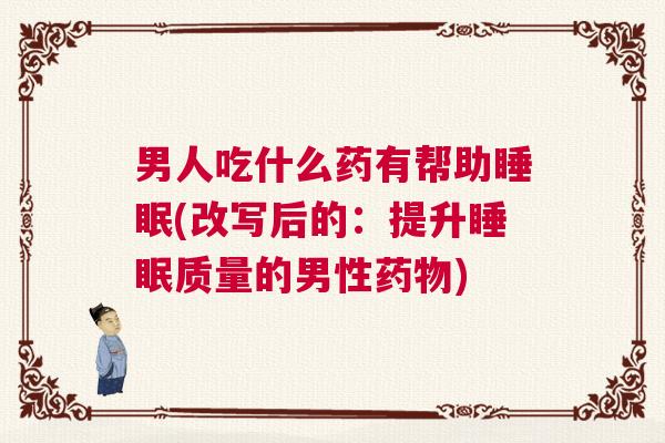 男人吃什么药有帮助睡眠(改写后的：提升睡眠质量的男性药物)