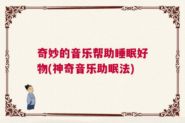 奇妙的音乐帮助睡眠好物(神奇音乐助眠法)