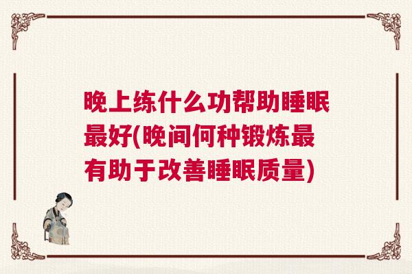晚上练什么功帮助睡眠最好(晚间何种锻炼最有助于改善睡眠质量) 晚上练什么功帮助睡眠最好(晚间何种锻炼最有助于改善睡眠质量)
