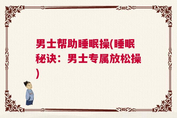 男士帮助睡眠操(睡眠秘诀:男士专属放松操) 男士帮助睡眠操(睡眠秘诀:男士专属放松操)