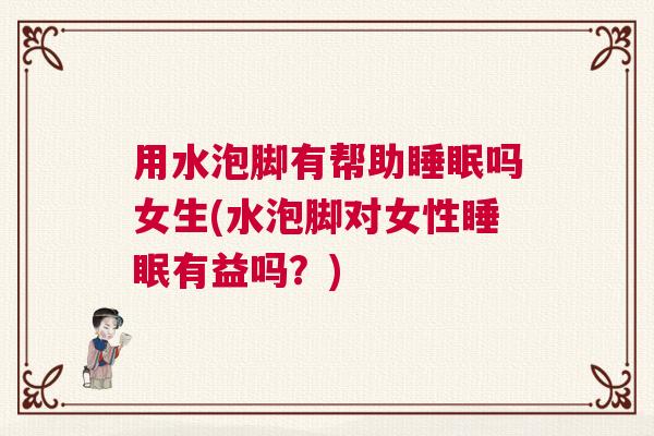 用水泡脚有帮助睡眠吗女生(水泡脚对女性睡眠有益吗？)