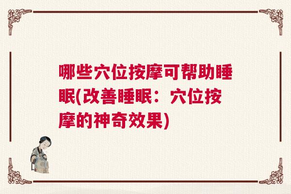 哪些穴位按摩可帮助睡眠(改善睡眠:穴位按摩的神奇效果) 哪些穴位按摩可帮助睡眠(改善睡眠:穴位按摩的神奇效果)