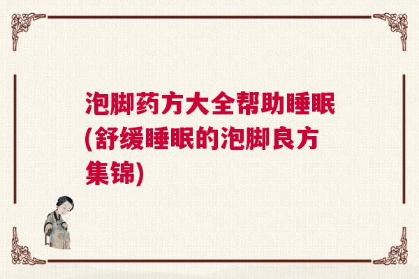 泡脚药方大全帮助睡眠(舒缓睡眠的泡脚良方集锦)