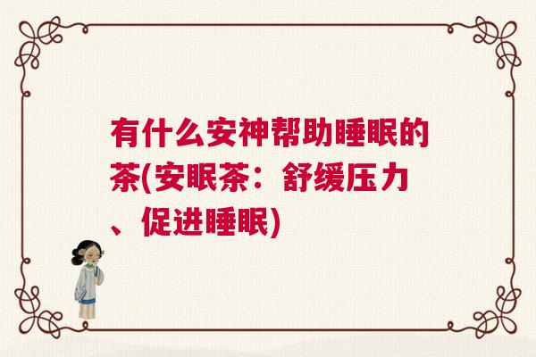 有什么安神帮助睡眠的茶(安眠茶：舒缓压力、促进睡眠)