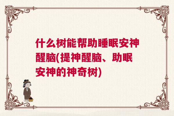 什么树能帮助睡眠安神醒脑(提神醒脑、助眠安神的神奇树) 什么树能帮助睡眠安神醒脑(提神醒脑、助眠安神的神奇树)