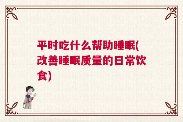 平时吃什么帮助睡眠(改善睡眠质量的日常饮食) 平时吃什么帮助睡眠(改善睡眠质量的日常饮食)