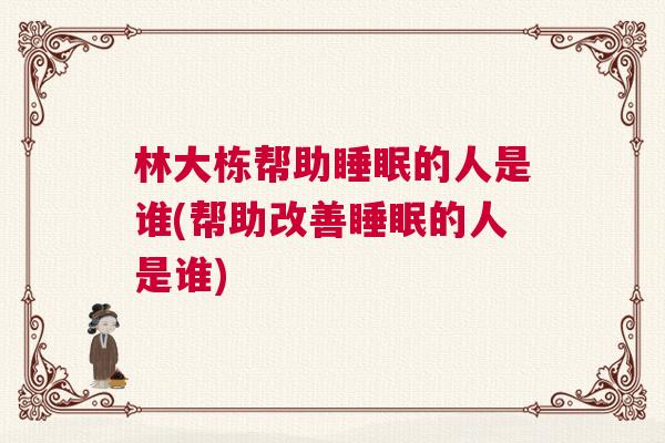 林大栋帮助睡眠的人是谁(帮助改善睡眠的人是谁)
