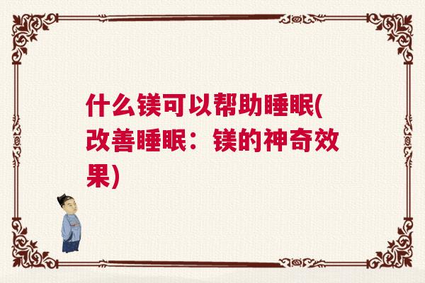 什么镁可以帮助睡眠(改善睡眠:镁的神奇效果) 什么镁可以帮助睡眠(改善睡眠:镁的神奇效果)