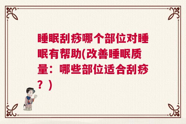 睡眠刮痧哪个部位对睡眠有帮助(改善睡眠质量：哪些部位适合刮痧？)