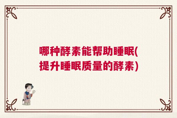 哪种酵素能帮助睡眠(提升睡眠质量的酵素)