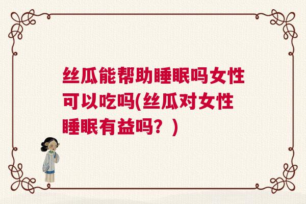 丝瓜能帮助睡眠吗女性可以吃吗(丝瓜对女性睡眠有益吗？)