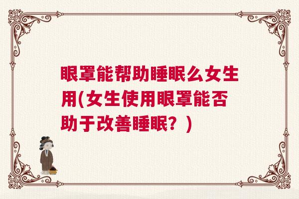 眼罩能帮助睡眠么女生用(女生使用眼罩能否助于改善睡眠?) 眼罩能帮助睡眠么女生用(女生使用眼罩能否助于改善睡眠?)